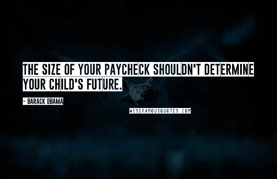 Barack Obama Quotes: The size of your paycheck shouldn't determine your child's future.