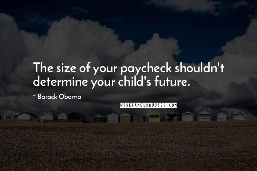 Barack Obama Quotes: The size of your paycheck shouldn't determine your child's future.