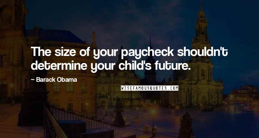 Barack Obama Quotes: The size of your paycheck shouldn't determine your child's future.