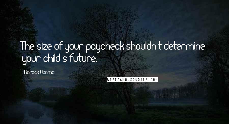 Barack Obama Quotes: The size of your paycheck shouldn't determine your child's future.