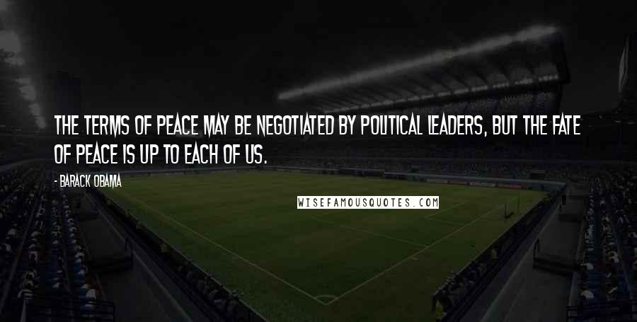 Barack Obama Quotes: The terms of peace may be negotiated by political leaders, but the fate of peace is up to each of us.