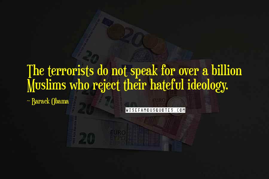 Barack Obama Quotes: The terrorists do not speak for over a billion Muslims who reject their hateful ideology.