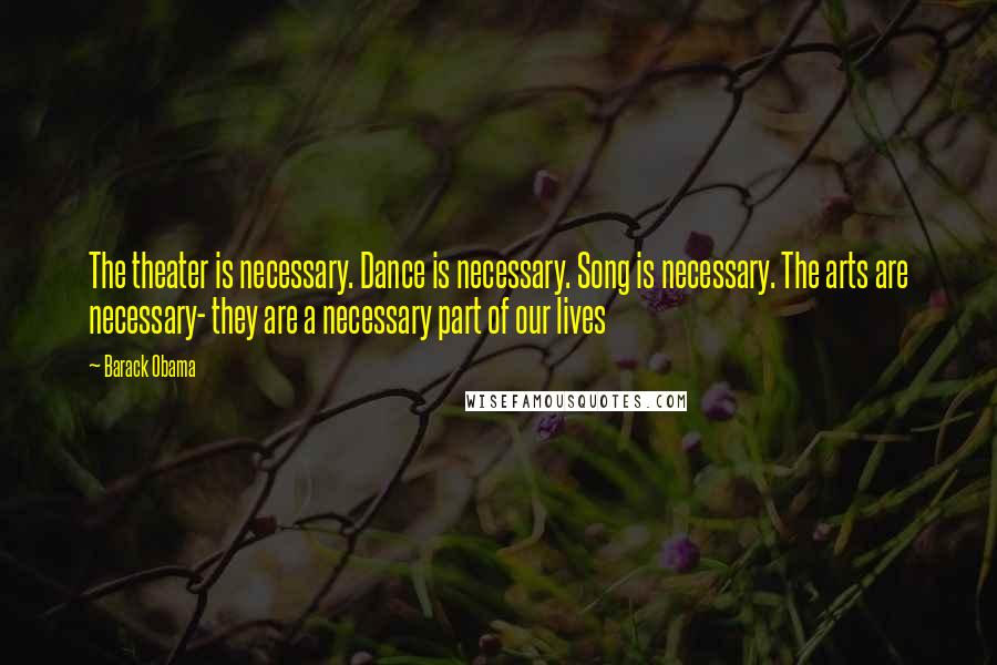 Barack Obama Quotes: The theater is necessary. Dance is necessary. Song is necessary. The arts are necessary- they are a necessary part of our lives