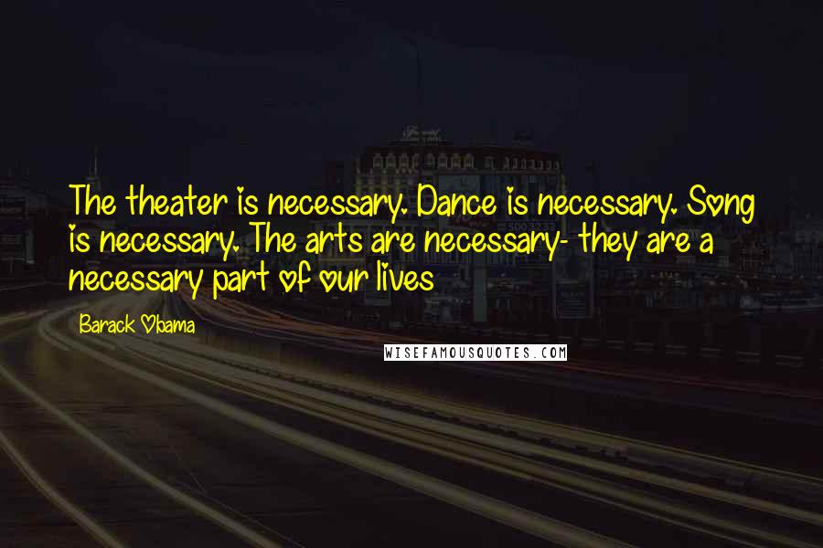 Barack Obama Quotes: The theater is necessary. Dance is necessary. Song is necessary. The arts are necessary- they are a necessary part of our lives