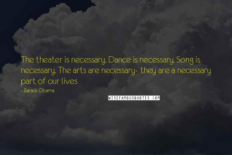 Barack Obama Quotes: The theater is necessary. Dance is necessary. Song is necessary. The arts are necessary- they are a necessary part of our lives