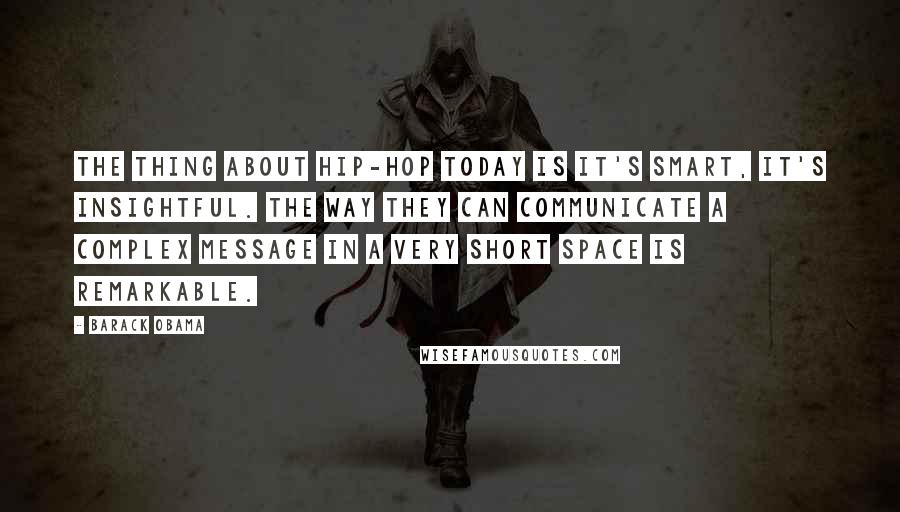 Barack Obama Quotes: The thing about hip-hop today is it's smart, it's insightful. The way they can communicate a complex message in a very short space is remarkable.