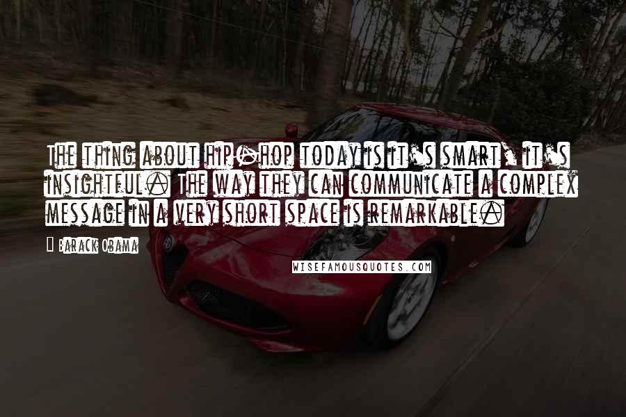 Barack Obama Quotes: The thing about hip-hop today is it's smart, it's insightful. The way they can communicate a complex message in a very short space is remarkable.