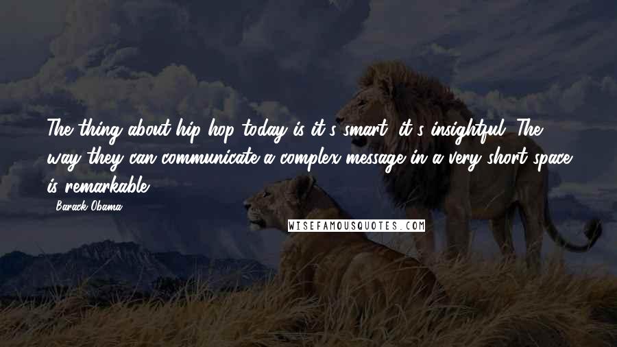 Barack Obama Quotes: The thing about hip-hop today is it's smart, it's insightful. The way they can communicate a complex message in a very short space is remarkable.