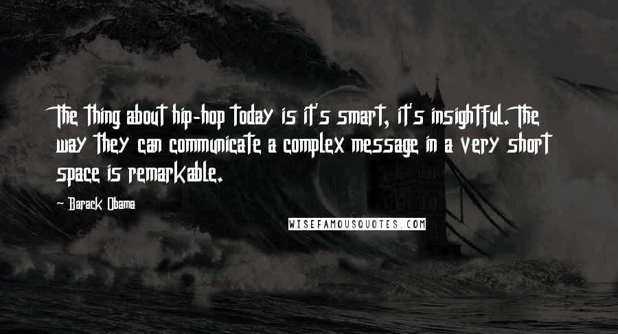 Barack Obama Quotes: The thing about hip-hop today is it's smart, it's insightful. The way they can communicate a complex message in a very short space is remarkable.