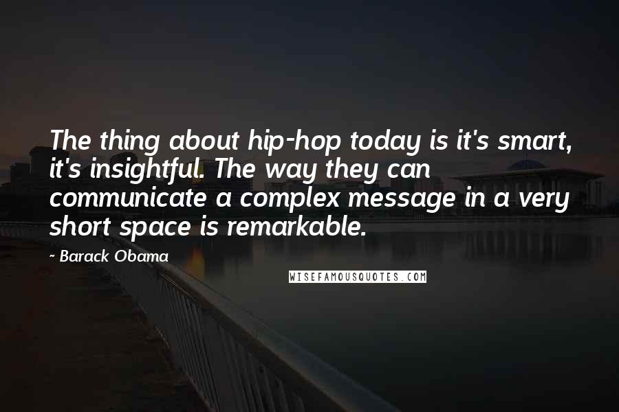 Barack Obama Quotes: The thing about hip-hop today is it's smart, it's insightful. The way they can communicate a complex message in a very short space is remarkable.