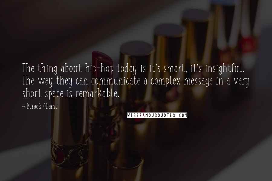 Barack Obama Quotes: The thing about hip-hop today is it's smart, it's insightful. The way they can communicate a complex message in a very short space is remarkable.