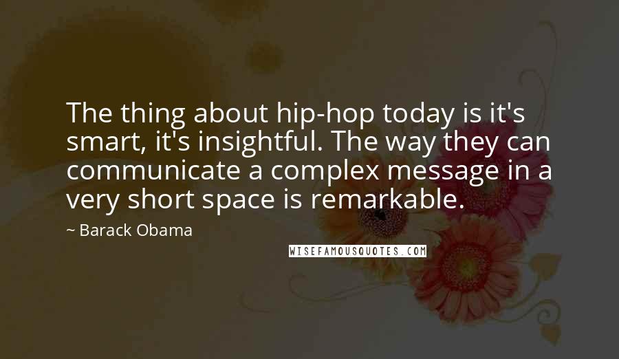 Barack Obama Quotes: The thing about hip-hop today is it's smart, it's insightful. The way they can communicate a complex message in a very short space is remarkable.