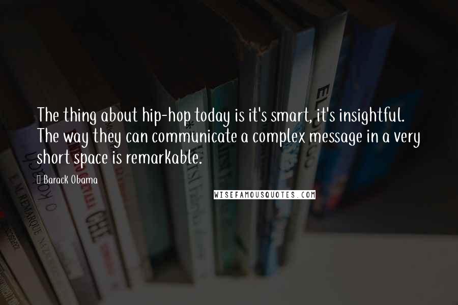 Barack Obama Quotes: The thing about hip-hop today is it's smart, it's insightful. The way they can communicate a complex message in a very short space is remarkable.