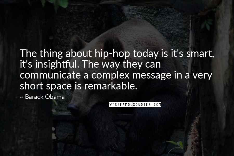 Barack Obama Quotes: The thing about hip-hop today is it's smart, it's insightful. The way they can communicate a complex message in a very short space is remarkable.