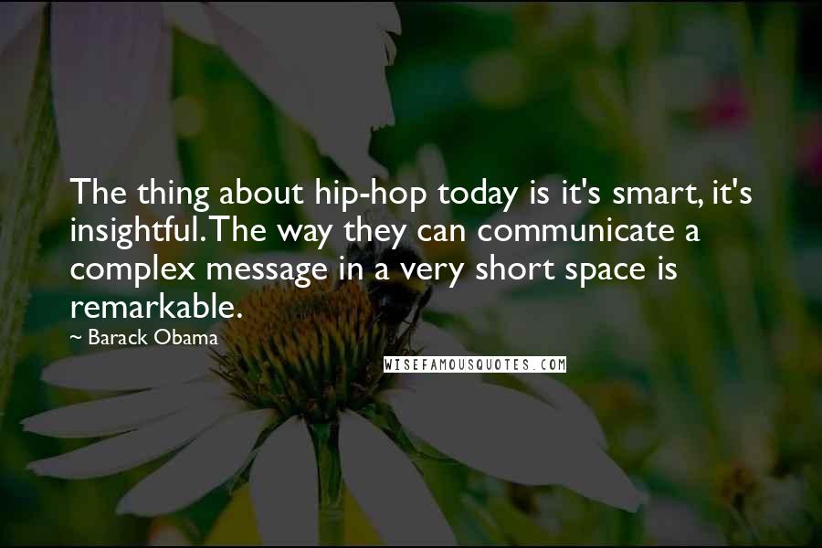 Barack Obama Quotes: The thing about hip-hop today is it's smart, it's insightful. The way they can communicate a complex message in a very short space is remarkable.