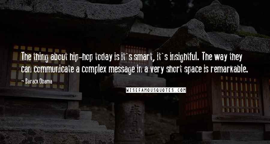 Barack Obama Quotes: The thing about hip-hop today is it's smart, it's insightful. The way they can communicate a complex message in a very short space is remarkable.