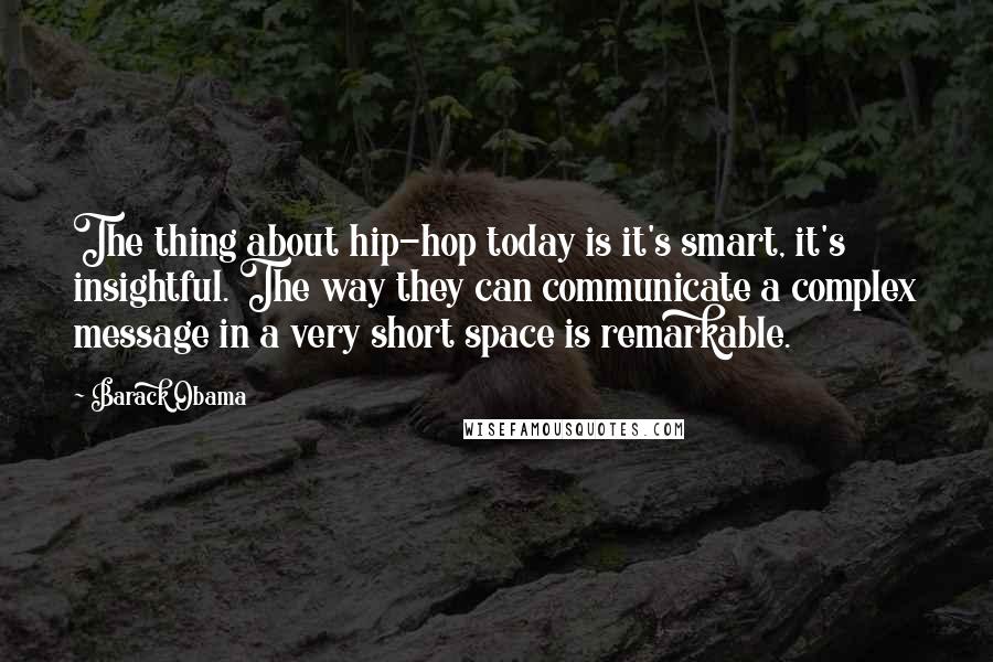 Barack Obama Quotes: The thing about hip-hop today is it's smart, it's insightful. The way they can communicate a complex message in a very short space is remarkable.