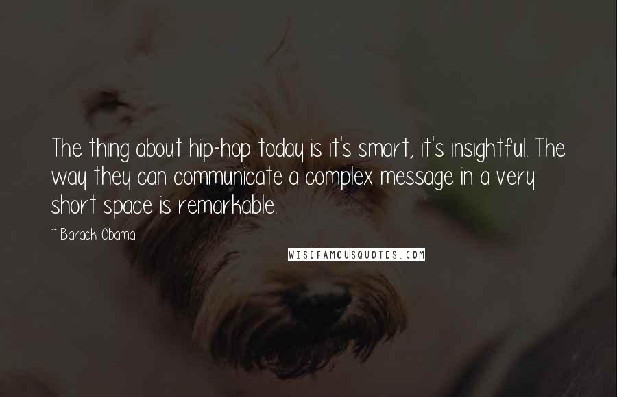 Barack Obama Quotes: The thing about hip-hop today is it's smart, it's insightful. The way they can communicate a complex message in a very short space is remarkable.