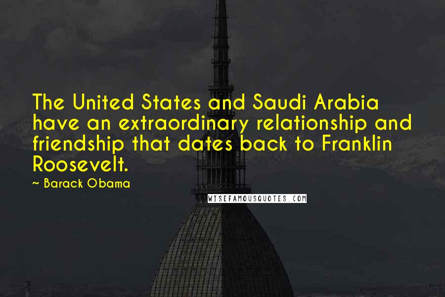 Barack Obama Quotes: The United States and Saudi Arabia have an extraordinary relationship and friendship that dates back to Franklin Roosevelt.