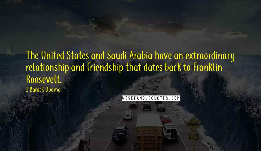 Barack Obama Quotes: The United States and Saudi Arabia have an extraordinary relationship and friendship that dates back to Franklin Roosevelt.