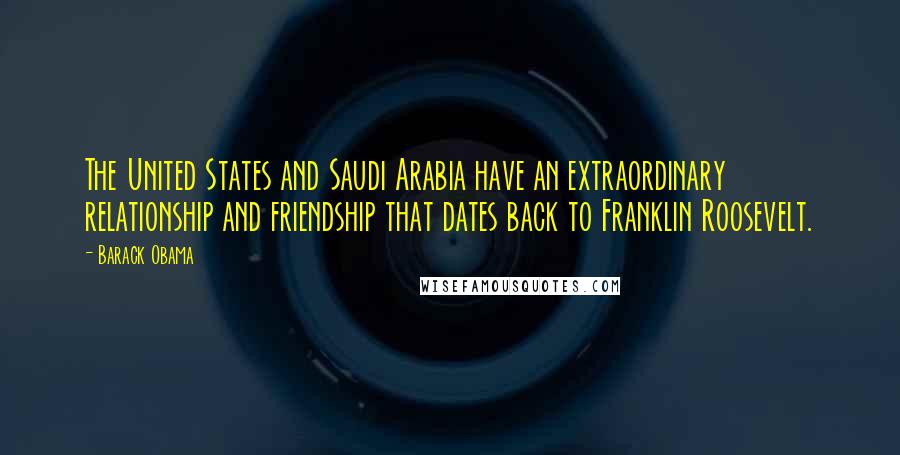 Barack Obama Quotes: The United States and Saudi Arabia have an extraordinary relationship and friendship that dates back to Franklin Roosevelt.