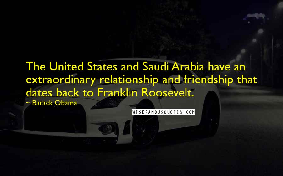 Barack Obama Quotes: The United States and Saudi Arabia have an extraordinary relationship and friendship that dates back to Franklin Roosevelt.
