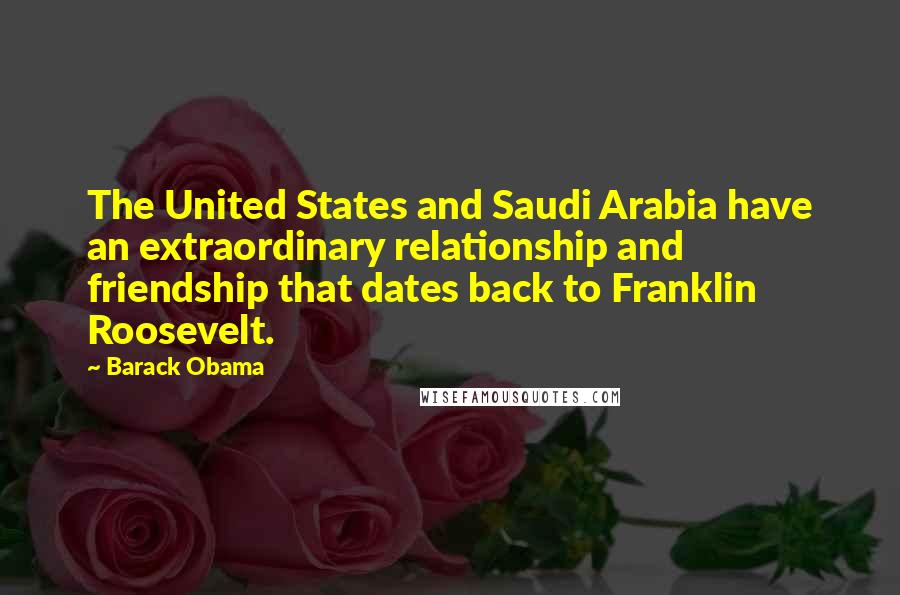 Barack Obama Quotes: The United States and Saudi Arabia have an extraordinary relationship and friendship that dates back to Franklin Roosevelt.