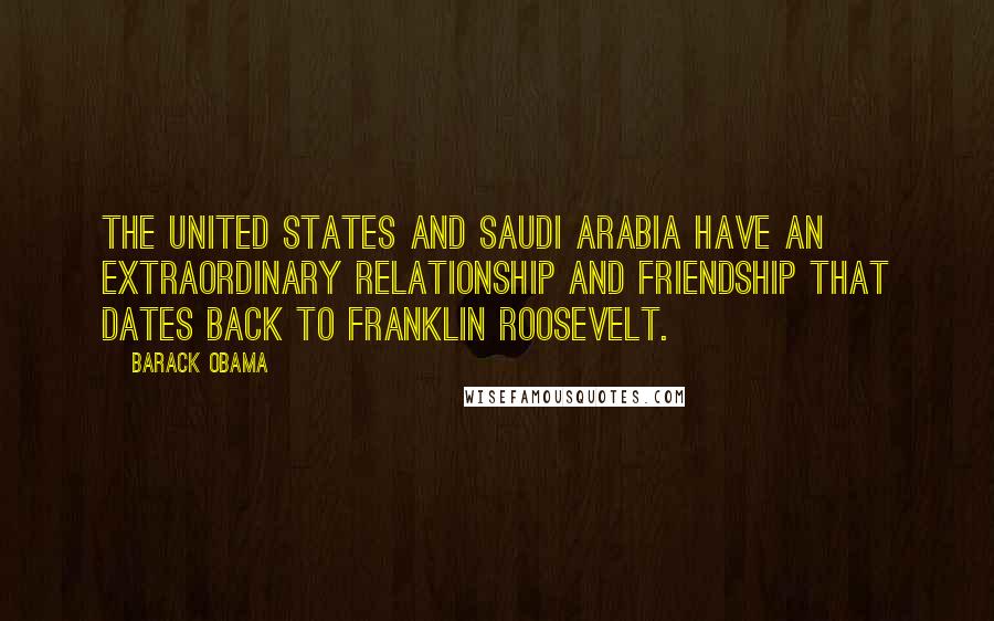 Barack Obama Quotes: The United States and Saudi Arabia have an extraordinary relationship and friendship that dates back to Franklin Roosevelt.