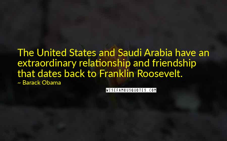 Barack Obama Quotes: The United States and Saudi Arabia have an extraordinary relationship and friendship that dates back to Franklin Roosevelt.