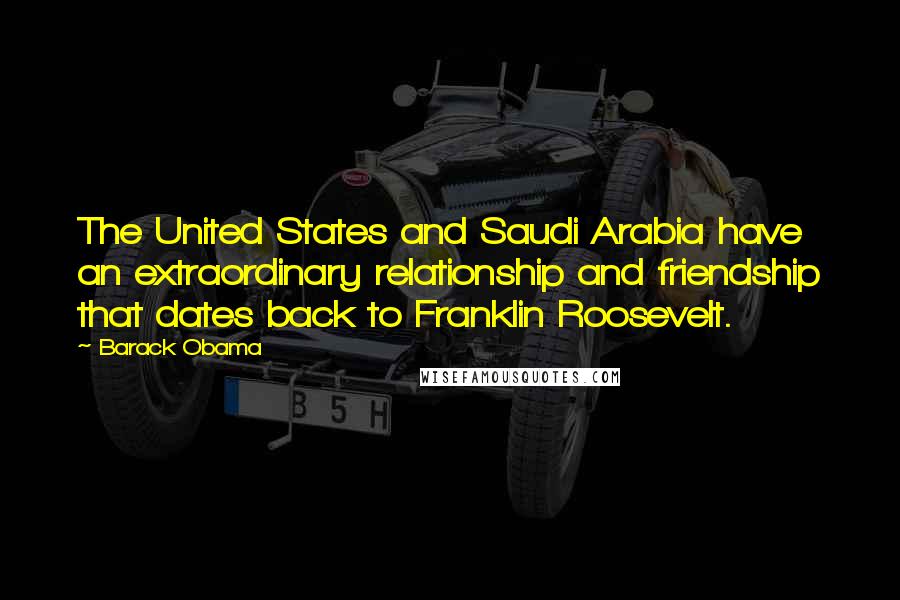 Barack Obama Quotes: The United States and Saudi Arabia have an extraordinary relationship and friendship that dates back to Franklin Roosevelt.