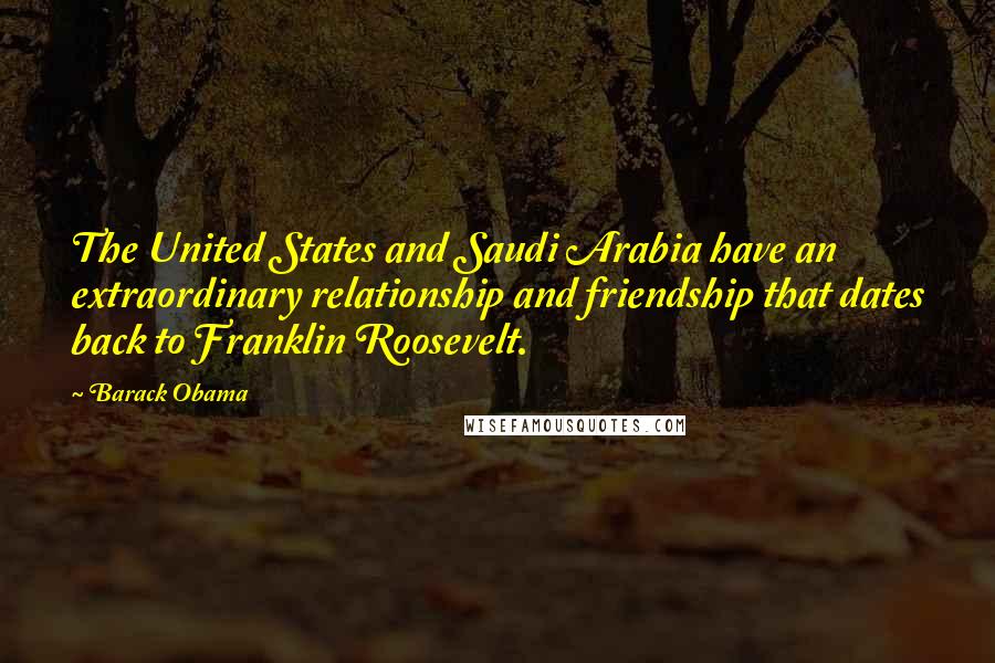 Barack Obama Quotes: The United States and Saudi Arabia have an extraordinary relationship and friendship that dates back to Franklin Roosevelt.