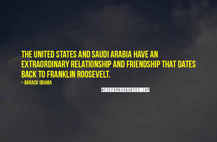 Barack Obama Quotes: The United States and Saudi Arabia have an extraordinary relationship and friendship that dates back to Franklin Roosevelt.