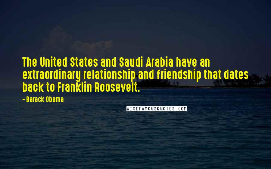 Barack Obama Quotes: The United States and Saudi Arabia have an extraordinary relationship and friendship that dates back to Franklin Roosevelt.