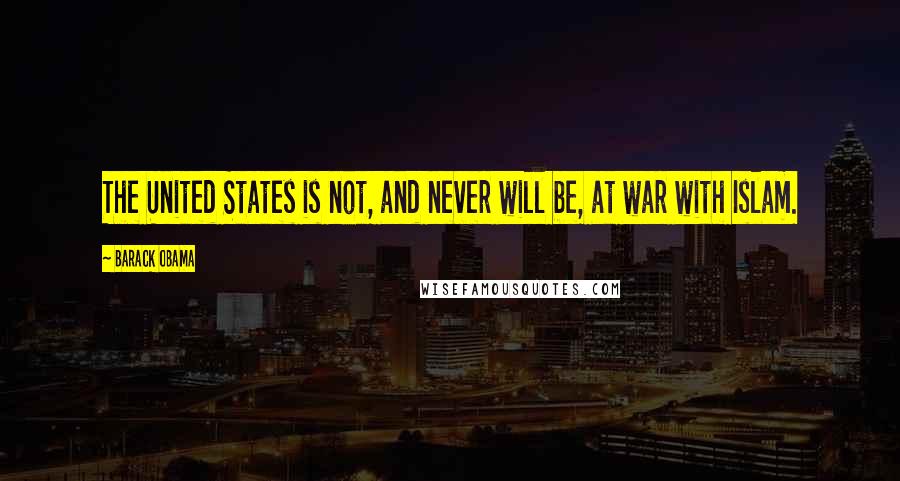 Barack Obama Quotes: The United States is not, and never will be, at war with Islam.