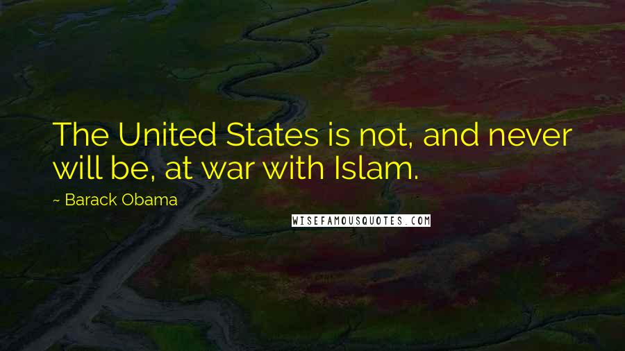 Barack Obama Quotes: The United States is not, and never will be, at war with Islam.