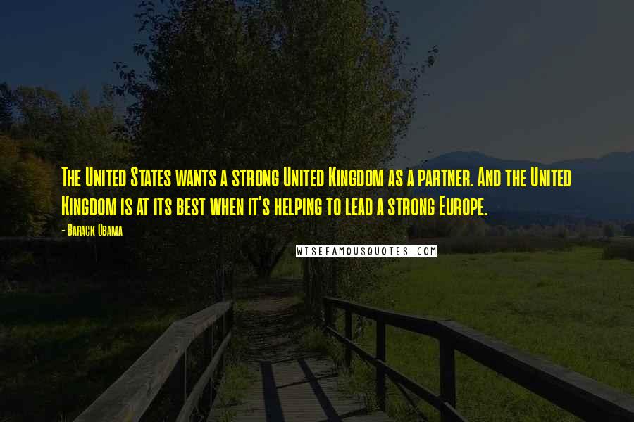 Barack Obama Quotes: The United States wants a strong United Kingdom as a partner. And the United Kingdom is at its best when it's helping to lead a strong Europe.