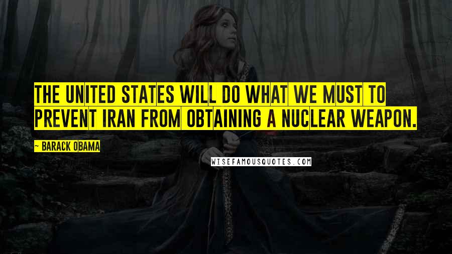 Barack Obama Quotes: The United States will do what we must to prevent Iran from obtaining a nuclear weapon.