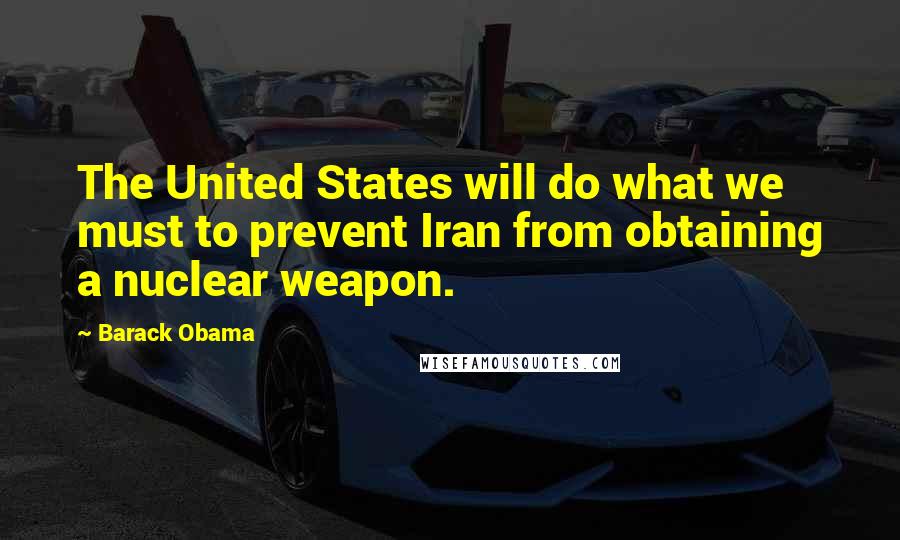 Barack Obama Quotes: The United States will do what we must to prevent Iran from obtaining a nuclear weapon.
