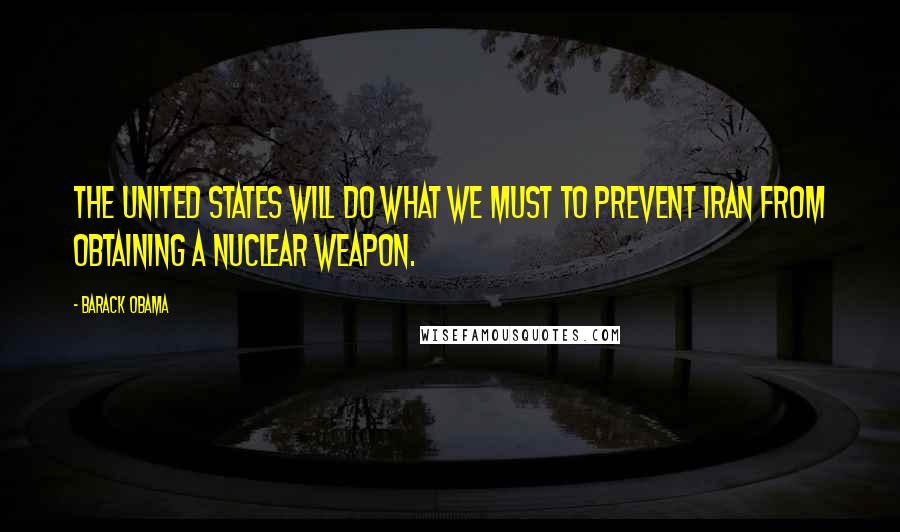 Barack Obama Quotes: The United States will do what we must to prevent Iran from obtaining a nuclear weapon.