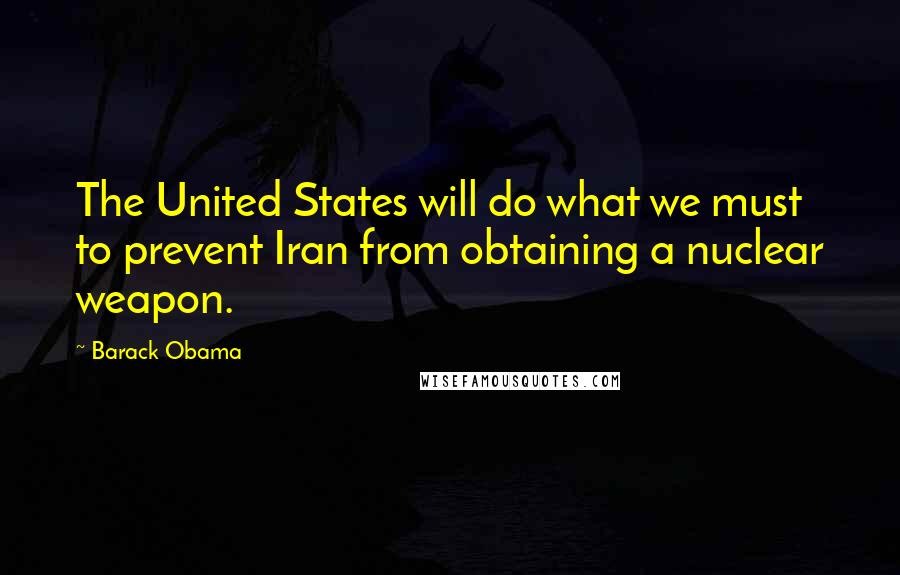 Barack Obama Quotes: The United States will do what we must to prevent Iran from obtaining a nuclear weapon.
