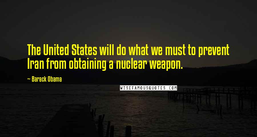 Barack Obama Quotes: The United States will do what we must to prevent Iran from obtaining a nuclear weapon.