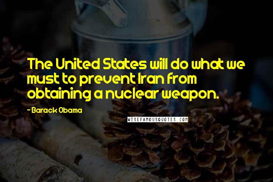 Barack Obama Quotes: The United States will do what we must to prevent Iran from obtaining a nuclear weapon.