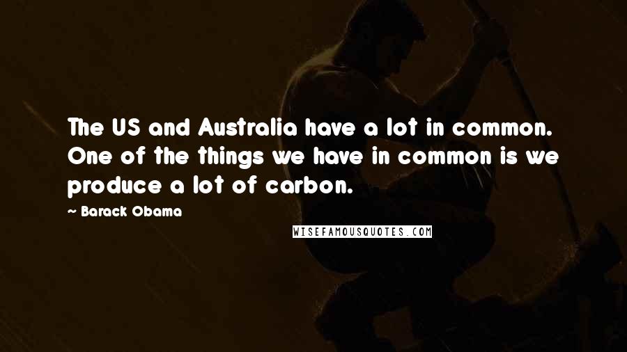 Barack Obama Quotes: The US and Australia have a lot in common. One of the things we have in common is we produce a lot of carbon.