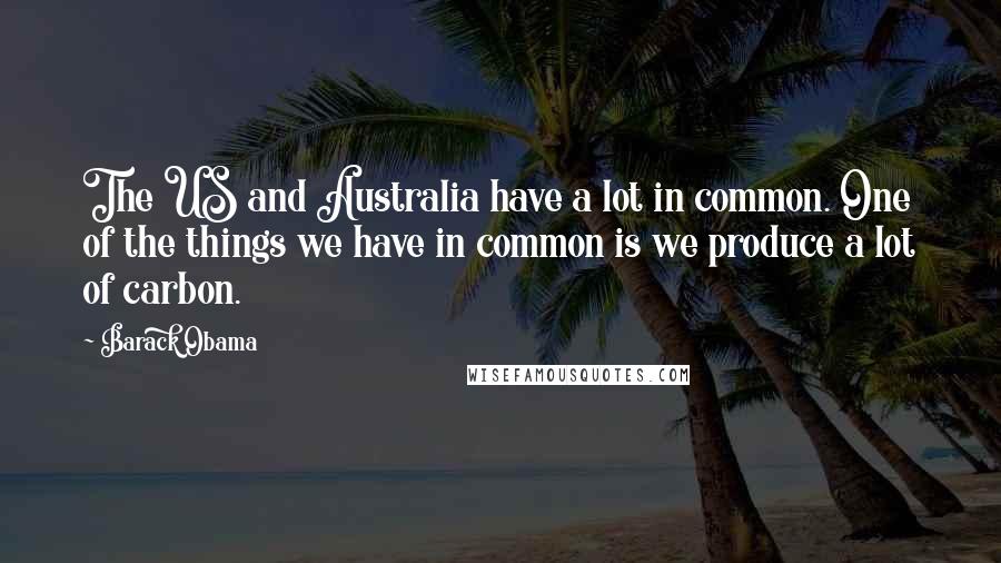 Barack Obama Quotes: The US and Australia have a lot in common. One of the things we have in common is we produce a lot of carbon.