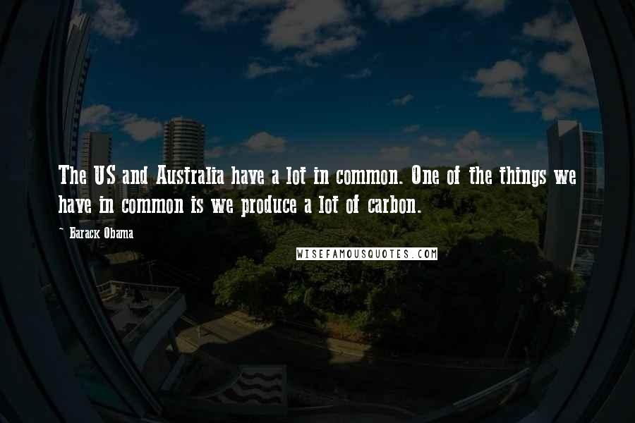 Barack Obama Quotes: The US and Australia have a lot in common. One of the things we have in common is we produce a lot of carbon.