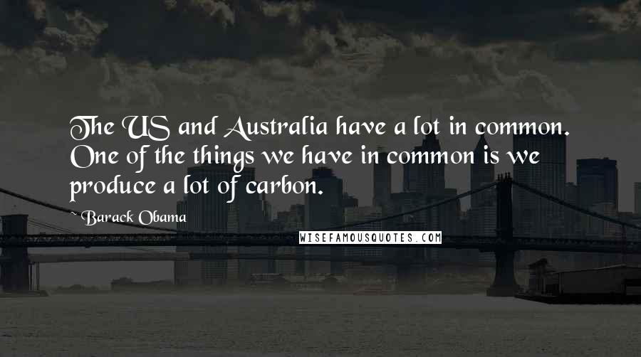 Barack Obama Quotes: The US and Australia have a lot in common. One of the things we have in common is we produce a lot of carbon.