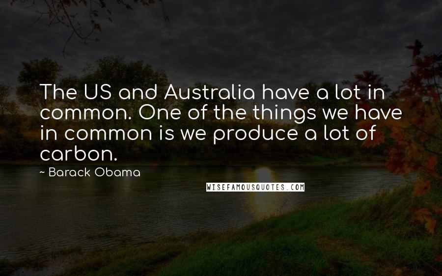 Barack Obama Quotes: The US and Australia have a lot in common. One of the things we have in common is we produce a lot of carbon.