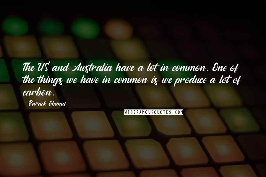 Barack Obama Quotes: The US and Australia have a lot in common. One of the things we have in common is we produce a lot of carbon.