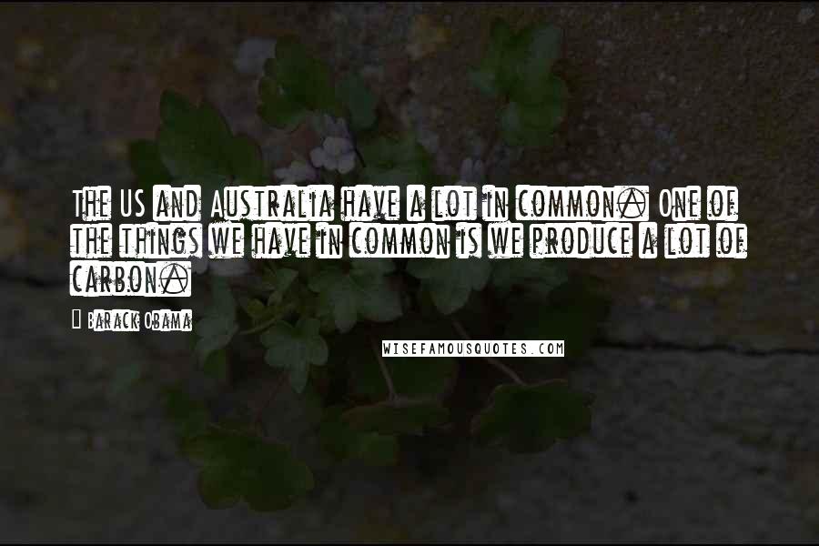 Barack Obama Quotes: The US and Australia have a lot in common. One of the things we have in common is we produce a lot of carbon.