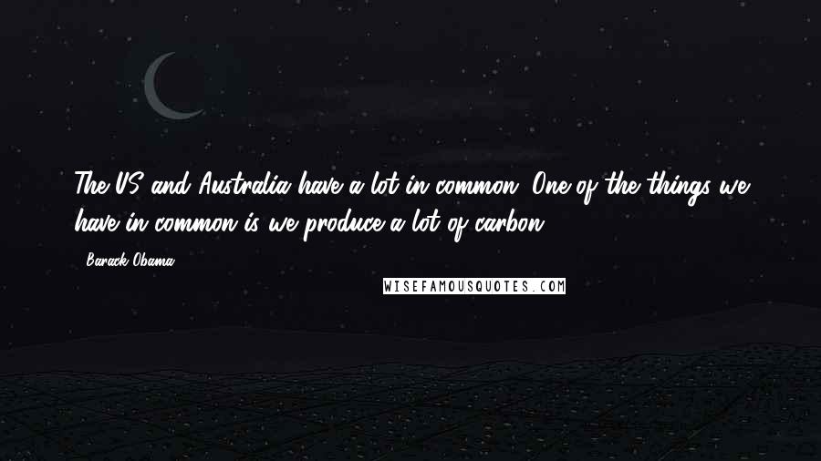 Barack Obama Quotes: The US and Australia have a lot in common. One of the things we have in common is we produce a lot of carbon.